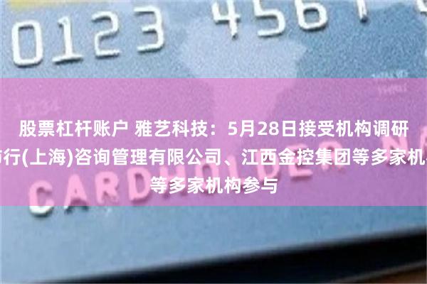 股票杠杆账户 雅艺科技：5月28日接受机构调研，上柿行(上海)咨询管理有限公司、江西金控集团等多家机构参与