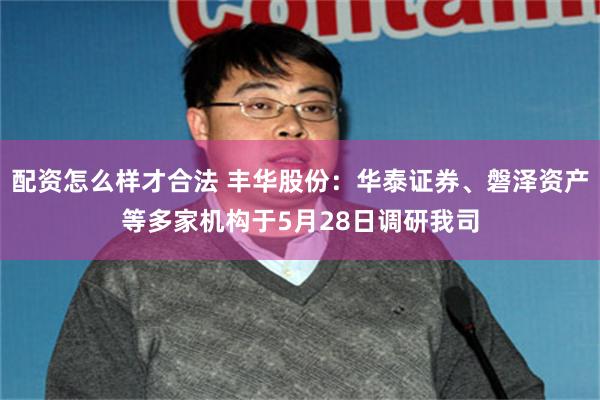 配资怎么样才合法 丰华股份：华泰证券、磐泽资产等多家机构于5月28日调研我司
