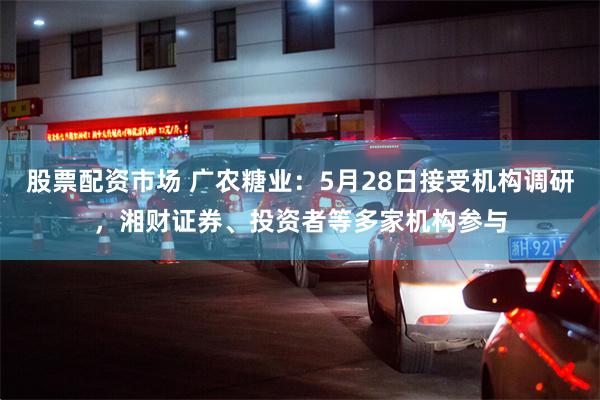 股票配资市场 广农糖业：5月28日接受机构调研，湘财证券、投资者等多家机构参与