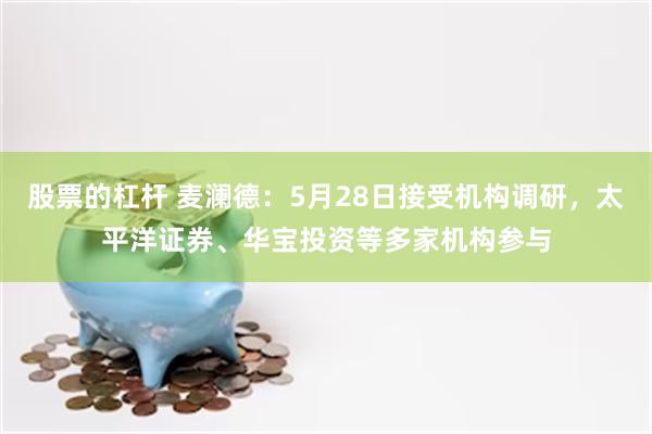股票的杠杆 麦澜德：5月28日接受机构调研，太平洋证券、华宝投资等多家机构参与