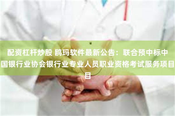 配资杠杆炒股 鸥玛软件最新公告：联合预中标中国银行业协会银行业专业人员职业资格考试服务项目