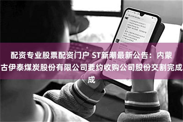 配资专业股票配资门户 ST新潮最新公告：内蒙古伊泰煤炭股份有限公司要约收购公司股份交割完成