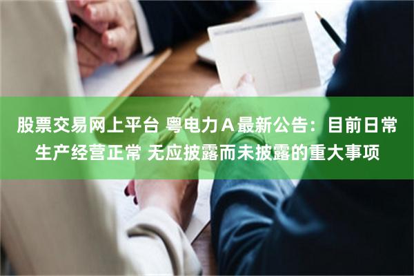 股票交易网上平台 粤电力Ａ最新公告：目前日常生产经营正常 无应披露而未披露的重大事项