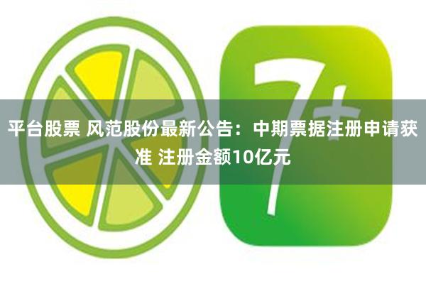 平台股票 风范股份最新公告：中期票据注册申请获准 注册金额10亿元