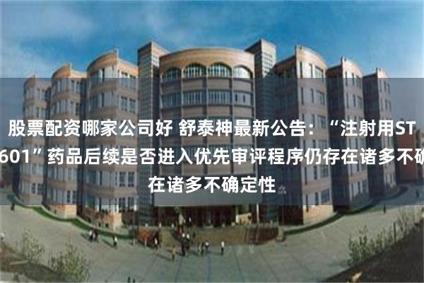 股票配资哪家公司好 舒泰神最新公告：“注射用STSP-0601”药品后续是否进入优先审评程序仍存在诸多不确定性