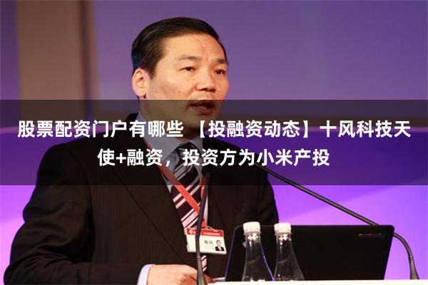 股票配资门户有哪些 【投融资动态】十风科技天使+融资，投资方为小米产投