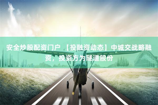 安全炒股配资门户 【投融资动态】中城交战略融资，投资方为隧道股份