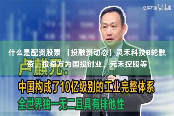 什么是配资股票 【投融资动态】灵禾科技B轮融资，投资方为国投创业、元禾控股等