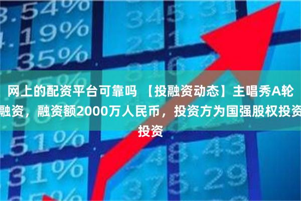 网上的配资平台可靠吗 【投融资动态】主唱秀A轮融资，融资额2000万人民币，投资方为国强股权投资