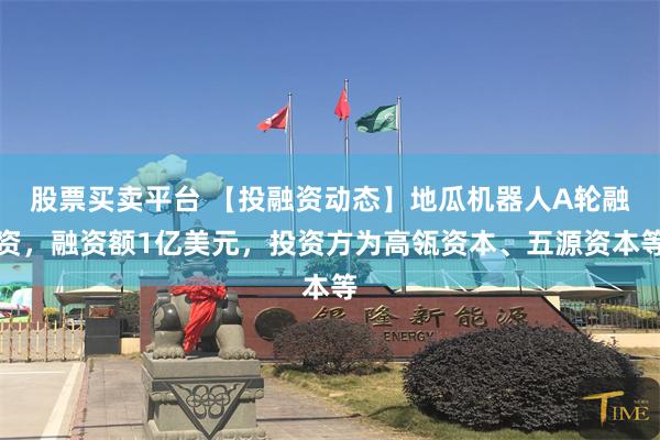 股票买卖平台 【投融资动态】地瓜机器人A轮融资，融资额1亿美元，投资方为高瓴资本、五源资本等