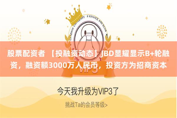 股票配资者 【投融资动态】JBD显耀显示B+轮融资，融资额3000万人民币，投资方为招商资本