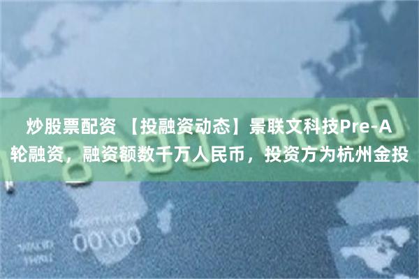 炒股票配资 【投融资动态】景联文科技Pre-A轮融资，融资额数千万人民币，投资方为杭州金投