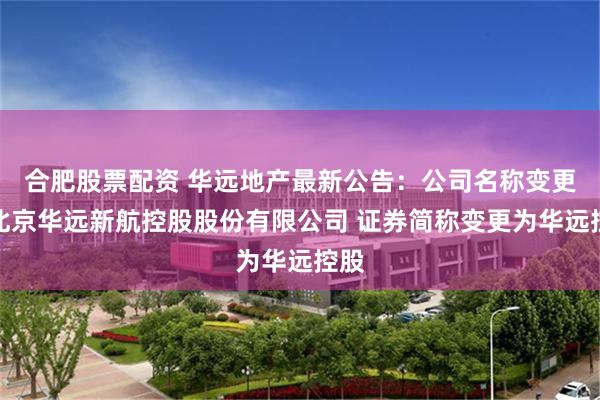 合肥股票配资 华远地产最新公告：公司名称变更为北京华远新航控股股份有限公司 证券简称变更为华远控股