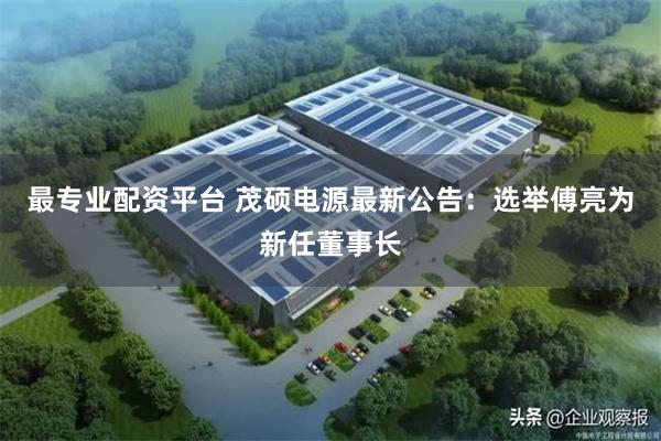 最专业配资平台 茂硕电源最新公告：选举傅亮为新任董事长