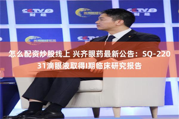 怎么配资炒股线上 兴齐眼药最新公告：SQ-22031滴眼液取得I期临床研究报告