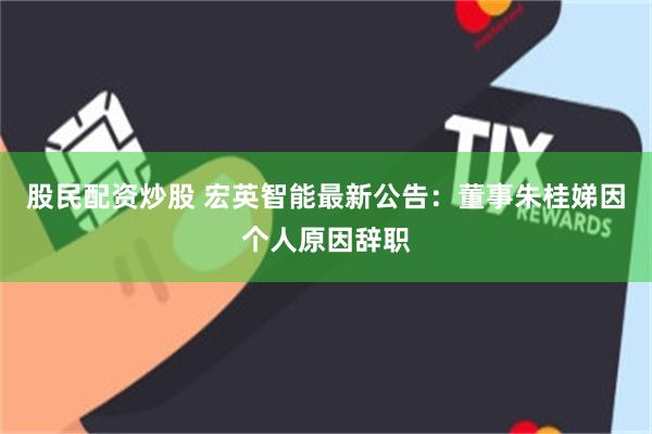 股民配资炒股 宏英智能最新公告：董事朱桂娣因个人原因辞职
