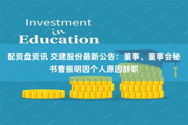 配资盘资讯 交建股份最新公告：董事、董事会秘书曹振明因个人原因辞职