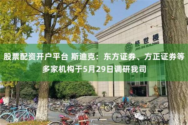 股票配资开户平台 斯迪克：东方证券、方正证券等多家机构于5月29日调研我司