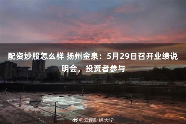 配资炒股怎么样 扬州金泉：5月29日召开业绩说明会，投资者参与