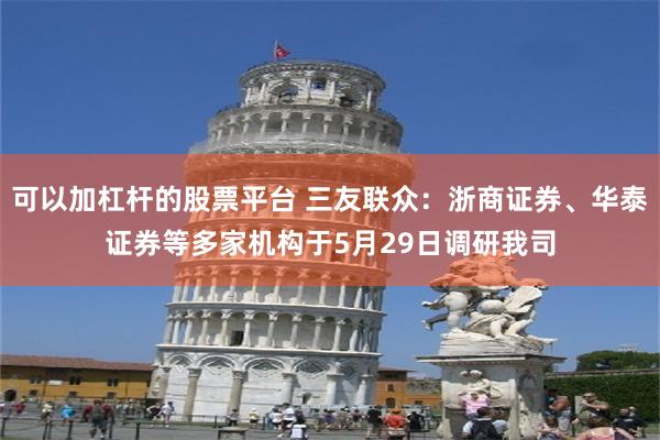 可以加杠杆的股票平台 三友联众：浙商证券、华泰证券等多家机构于5月29日调研我司