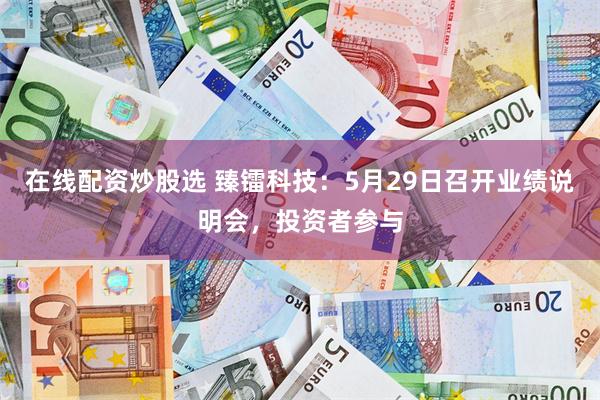 在线配资炒股选 臻镭科技：5月29日召开业绩说明会，投资者参与