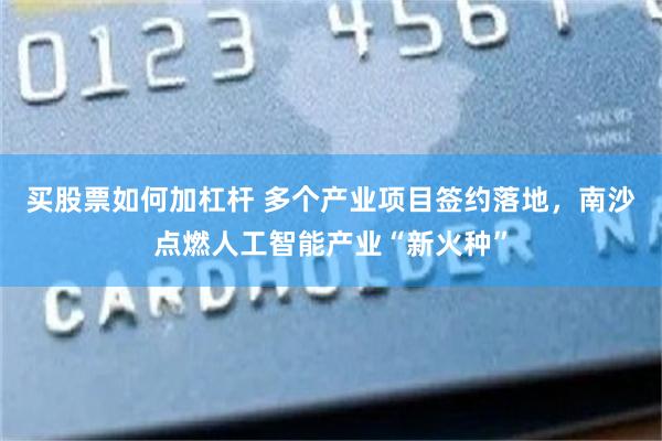 买股票如何加杠杆 多个产业项目签约落地，南沙点燃人工智能产业“新火种”