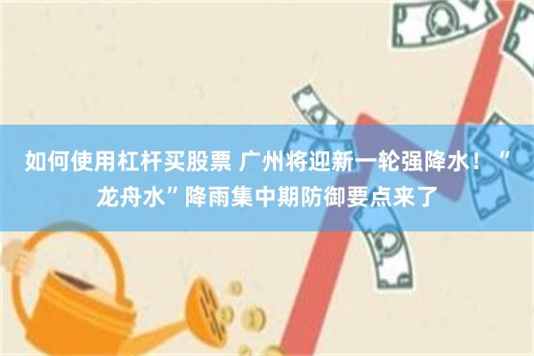 如何使用杠杆买股票 广州将迎新一轮强降水！“龙舟水”降雨集中期防御要点来了