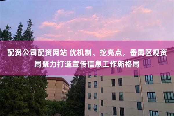 配资公司配资网站 优机制、挖亮点，番禺区规资局聚力打造宣传信息工作新格局