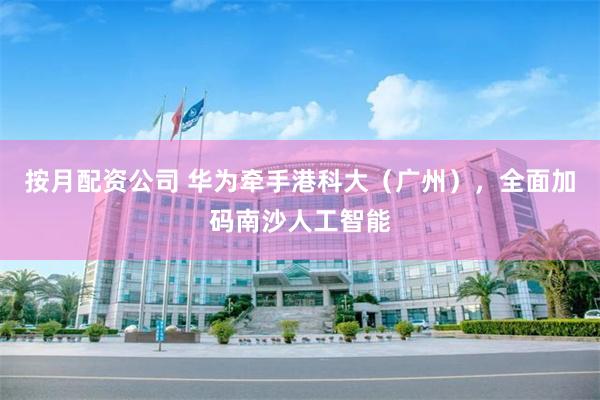 按月配资公司 华为牵手港科大（广州），全面加码南沙人工智能