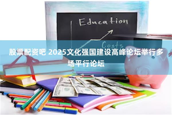 股票配资吧 2025文化强国建设高峰论坛举行多场平行论坛