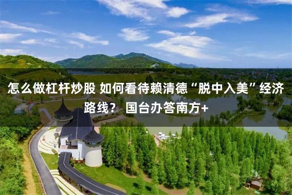 怎么做杠杆炒股 如何看待赖清德“脱中入美”经济路线？ 国台办答南方+