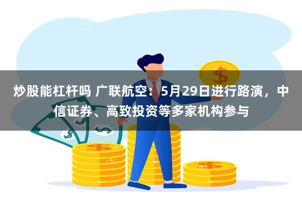 炒股能杠杆吗 广联航空：5月29日进行路演，中信证券、高致投资等多家机构参与