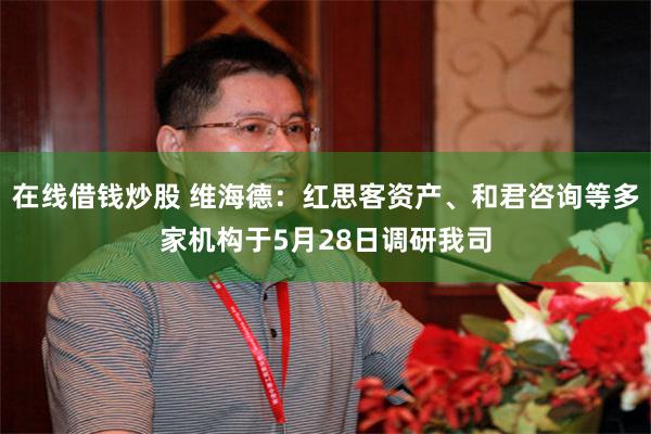 在线借钱炒股 维海德：红思客资产、和君咨询等多家机构于5月28日调研我司