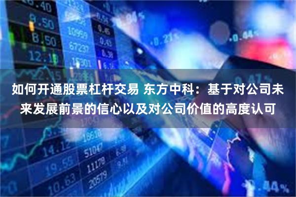 如何开通股票杠杆交易 东方中科：基于对公司未来发展前景的信心以及对公司价值的高度认可