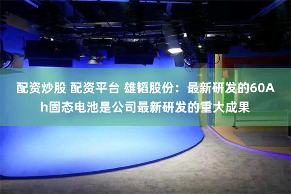 配资炒股 配资平台 雄韬股份：最新研发的60Ah固态电池是公司最新研发的重大成果
