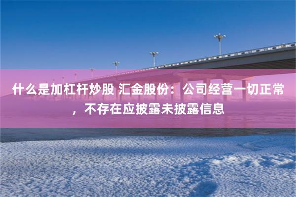 什么是加杠杆炒股 汇金股份：公司经营一切正常，不存在应披露未披露信息