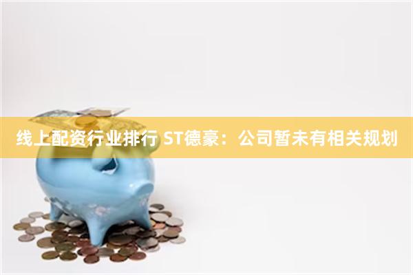 线上配资行业排行 ST德豪：公司暂未有相关规划