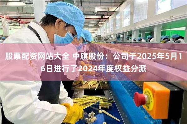 股票配资网站大全 中旗股份：公司于2025年5月16日进行了2024年度权益分派