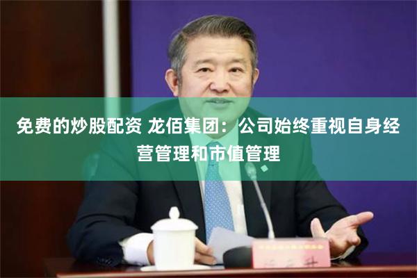 免费的炒股配资 龙佰集团：公司始终重视自身经营管理和市值管理