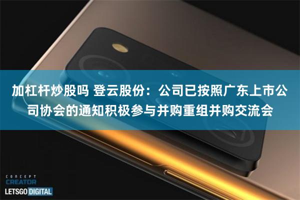 加杠杆炒股吗 登云股份：公司已按照广东上市公司协会的通知积极参与并购重组并购交流会