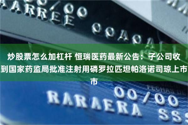 炒股票怎么加杠杆 恒瑞医药最新公告：子公司收到国家药监局批准注射用磷罗拉匹坦帕洛诺司琼上市