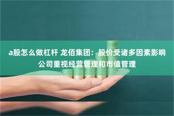 a股怎么做杠杆 龙佰集团：股价受诸多因素影响公司重视经营管理和市值管理