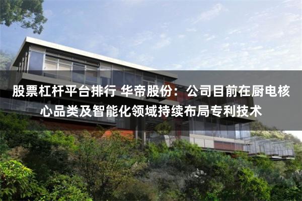股票杠杆平台排行 华帝股份：公司目前在厨电核心品类及智能化领域持续布局专利技术