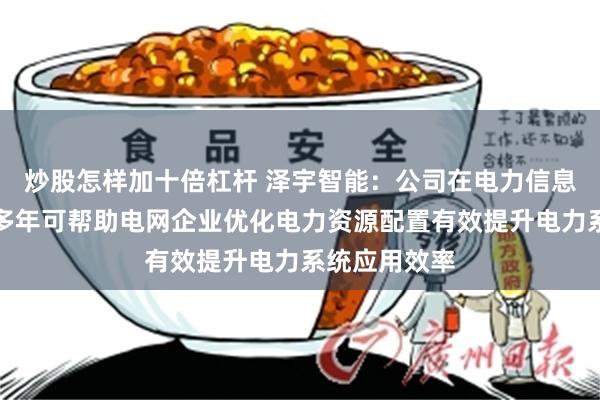 炒股怎样加十倍杠杆 泽宇智能：公司在电力信息化领域深耕多年可帮助电网企业优化电力资源配置有效提升电力系统应用效率