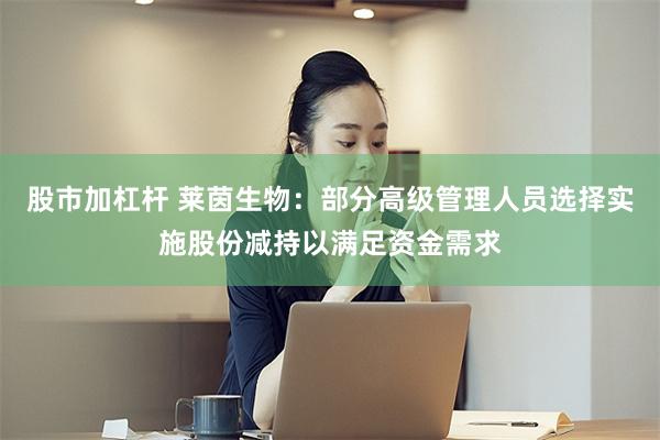 股市加杠杆 莱茵生物：部分高级管理人员选择实施股份减持以满足资金需求
