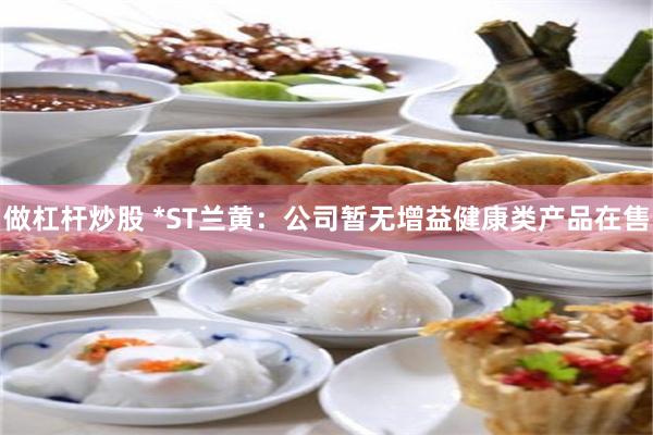 做杠杆炒股 *ST兰黄：公司暂无增益健康类产品在售