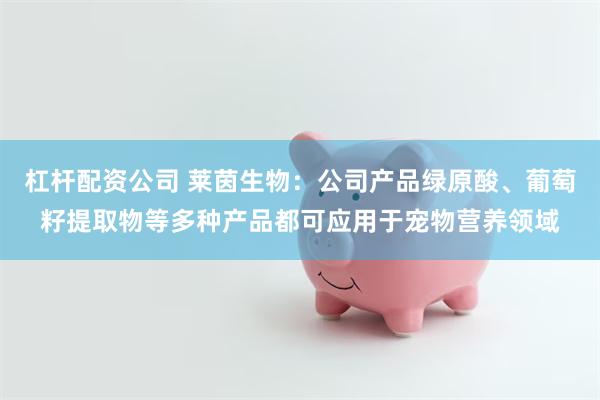 杠杆配资公司 莱茵生物：公司产品绿原酸、葡萄籽提取物等多种产品都可应用于宠物营养领域