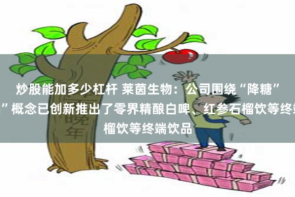 炒股能加多少杠杆 莱茵生物：公司围绕“降糖”“天然”概念已创新推出了零界精酿白啤、红参石榴饮等终端饮品