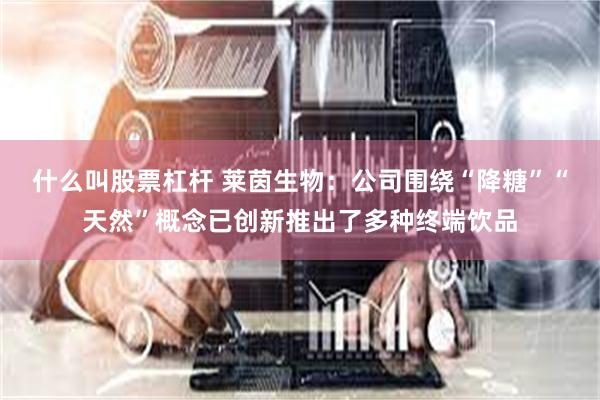 什么叫股票杠杆 莱茵生物：公司围绕“降糖”“天然”概念已创新推出了多种终端饮品