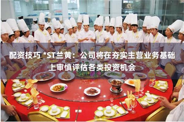 配资技巧 *ST兰黄：公司将在夯实主营业务基础上审慎评估各类投资机会